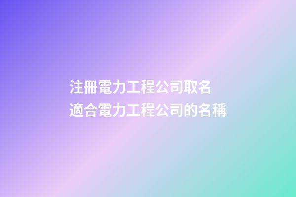 注冊電力工程公司取名 適合電力工程公司的名稱-第1張-公司起名-玄機派